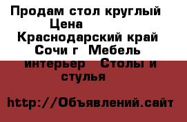 Продам стол круглый › Цена ­ 8 000 - Краснодарский край, Сочи г. Мебель, интерьер » Столы и стулья   